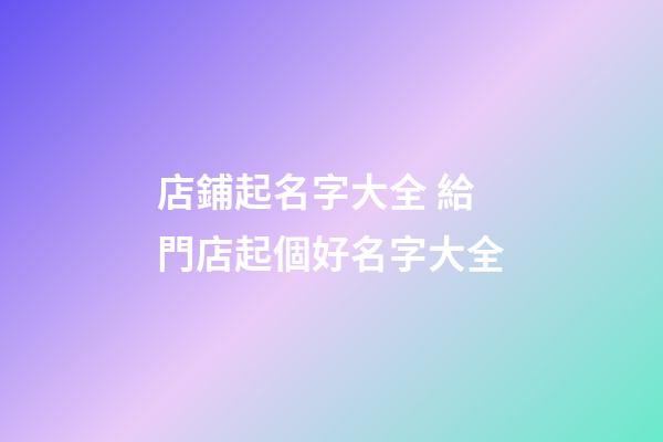 店鋪起名字大全 給門店起個好名字大全-第1張-店鋪起名-玄機派
